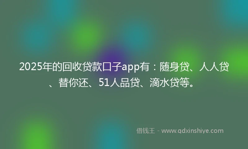 2025年的回收贷款口子app有：随身贷、人人贷、替你还、51人品贷、滴水贷等。