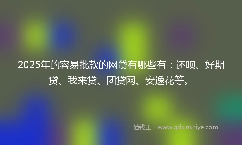 2025年的容易批款的网贷有哪些有：还呗、好期贷、我来贷、团贷网、安逸花等。