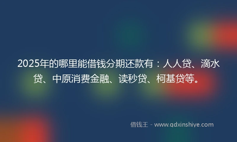 2025年的哪里能借钱分期还款有：人人贷、滴水贷、中原消费金融、读秒贷、柯基贷等。