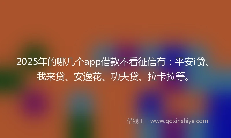 2025年的哪几个app借款不看征信有：平安i贷、我来贷、安逸花、功夫贷、拉卡拉等。