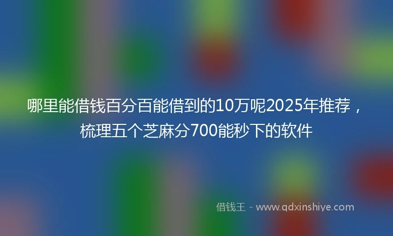 哪里能借钱百分百能借到的10万呢2025年推荐，梳理五个芝麻分700能秒下的软件