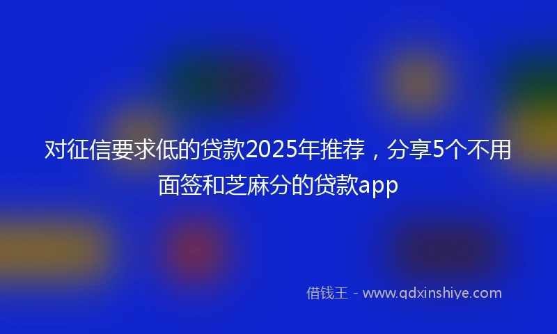 对征信要求低的贷款2025年推荐，分享5个不用面签和芝麻分的贷款app