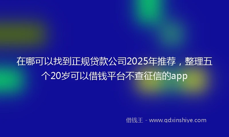 在哪可以找到正规贷款公司2025年推荐，整理五个20岁可以借钱平台不查征信的app