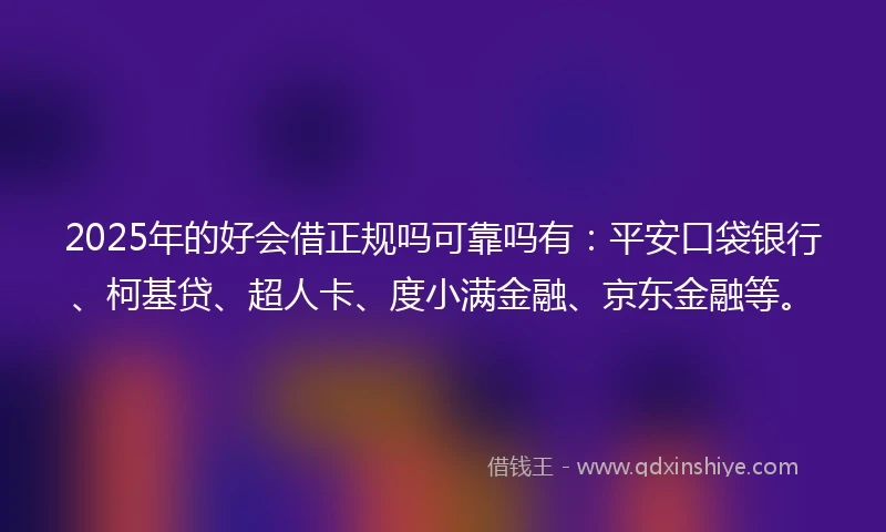 2025年的好会借正规吗可靠吗有：平安口袋银行、柯基贷、超人卡、度小满金融、京东金融等。