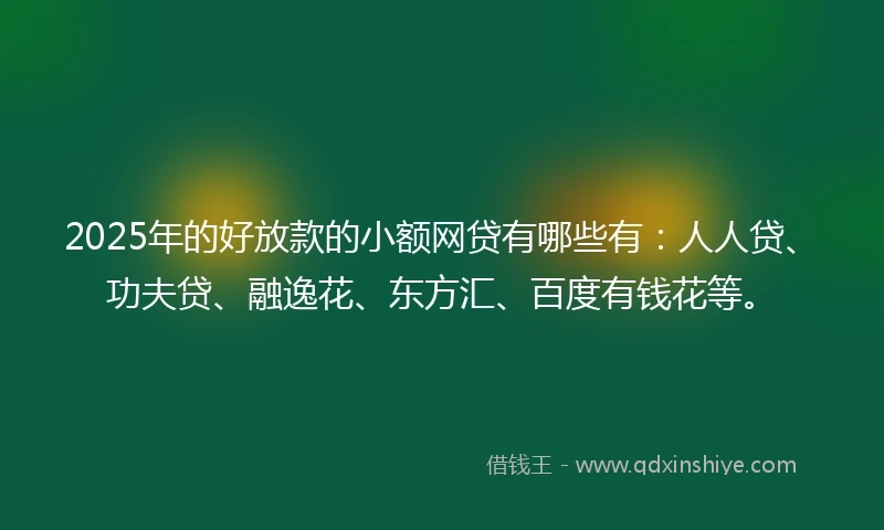 2025年的好放款的小额网贷有哪些有：人人贷、功夫贷、融逸花、东方汇、百度有钱花等。