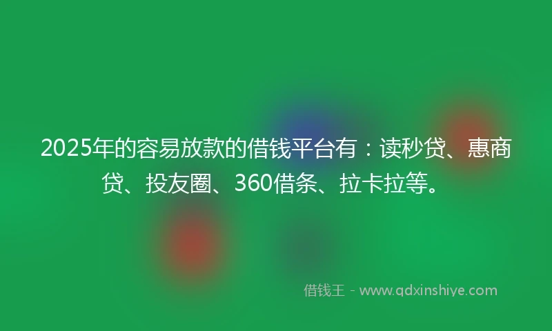 2025年的容易放款的借钱平台有：读秒贷、惠商贷、投友圈、360借条、拉卡拉等。