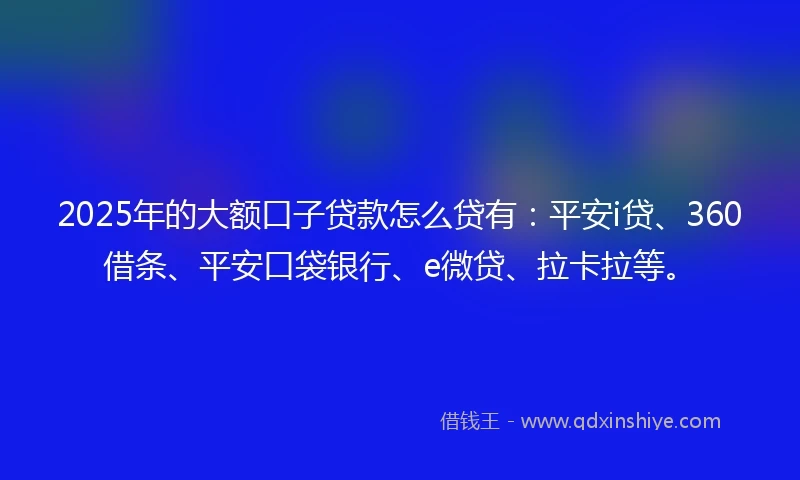 2025年的大额口子贷款怎么贷有：平安i贷、360借条、平安口袋银行、e微贷、拉卡拉等。