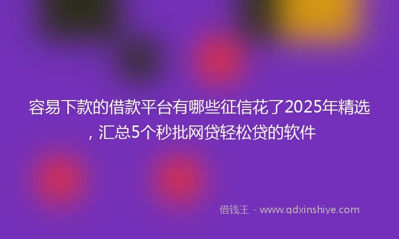 容易下款的借款平台有哪些征信花了2025年精选，汇总5个秒批网贷轻松贷的软件