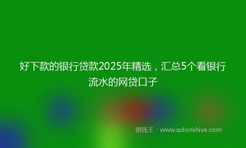 好下款的银行贷款2025年精选，汇总5个看银行流水的网贷口子