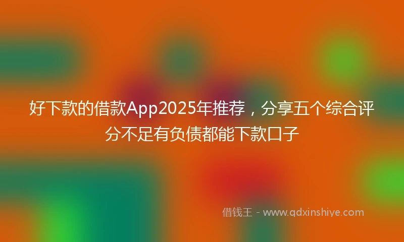 好下款的借款App2025年推荐，分享五个综合评分不足有负债都能下款口子
