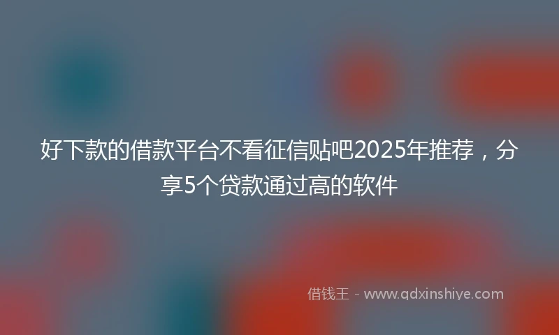 好下款的借款平台不看征信贴吧2025年推荐，分享5个贷款通过高的软件
