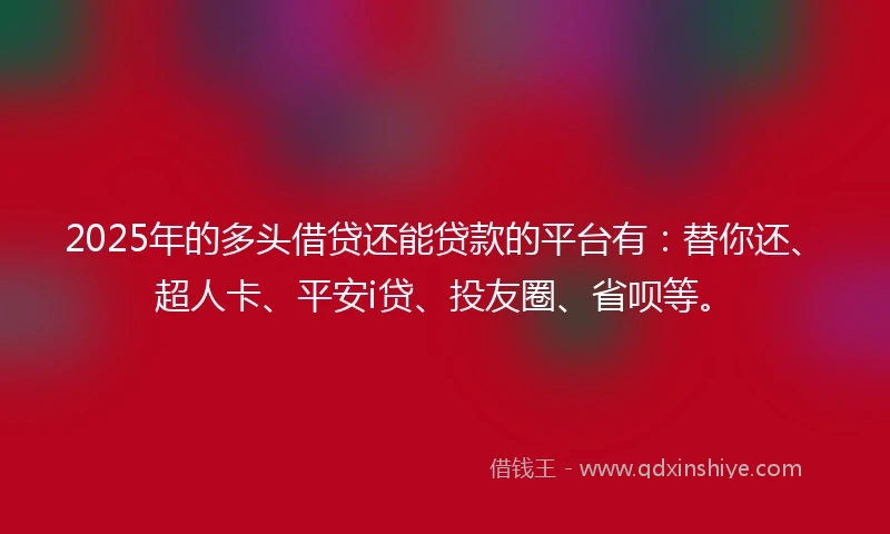 2025年的多头借贷还能贷款的平台有：替你还、超人卡、平安i贷、投友圈、省呗等。