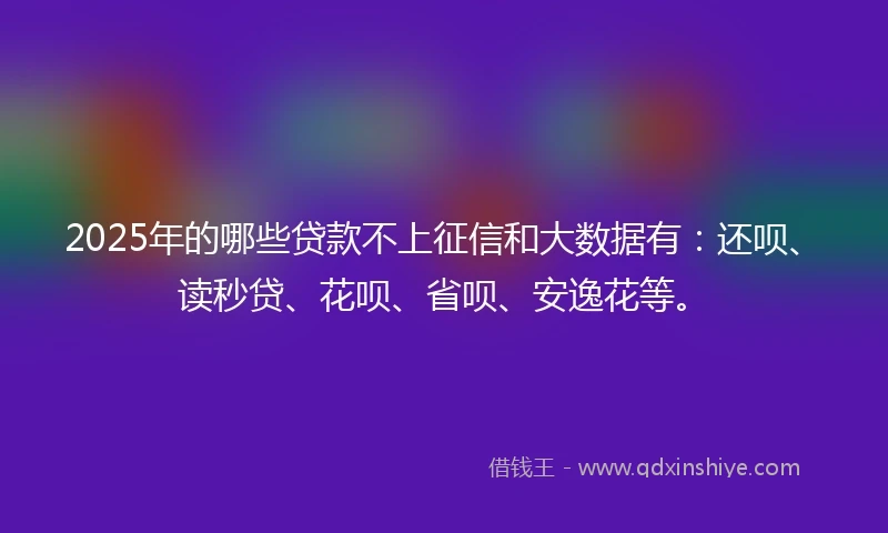 2025年的哪些贷款不上征信和大数据有：还呗、读秒贷、花呗、省呗、安逸花等。