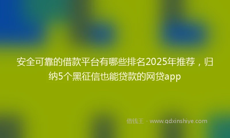 安全可靠的借款平台有哪些排名2025年推荐,归纳5个黑征信也能贷款的网贷app