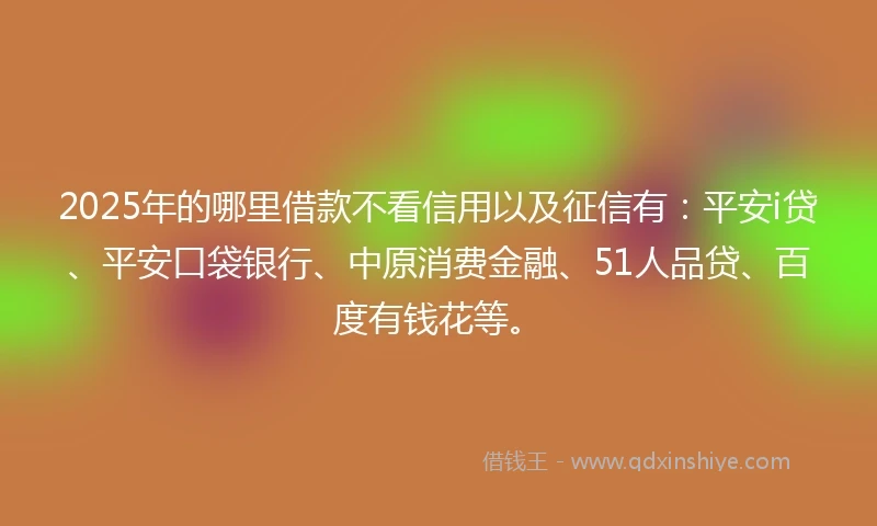 2025年的哪里借款不看信用以及征信有：平安i贷、平安口袋银行、中原消费金融、51人品贷、百度有钱花等。