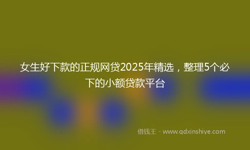 女生好下款的正规网贷2025年精选,整理5个必下的小额贷款平台