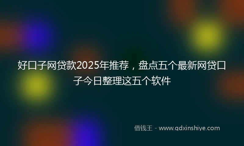 好口子网贷款2025年推荐，盘点五个最新网贷口子今日整理这五个软件