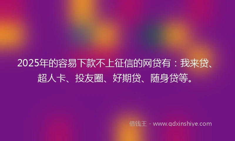 2025年的容易下款不上征信的网贷有：我来贷、超人卡、投友圈、好期贷、随身贷等。