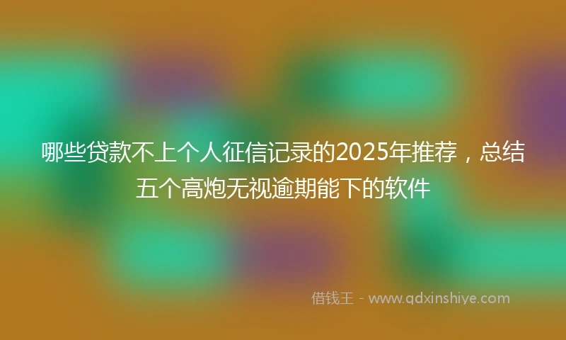 哪些贷款不上个人征信记录的2025年推荐，总结五个高炮无视逾期能下的软件