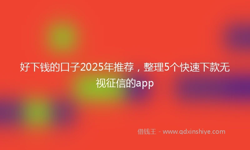 好下钱的口子2025年推荐，整理5个快速下款无视征信的app