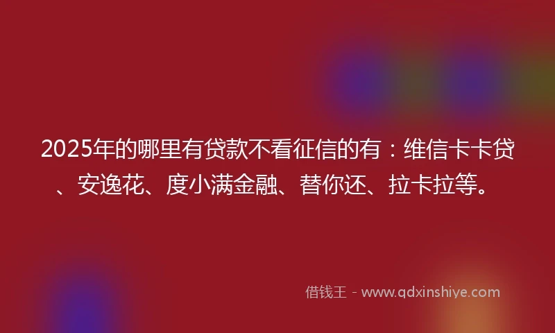 2025年的哪里有贷款不看征信的有：维信卡卡贷、安逸花、度小满金融、替你还、拉卡拉等。