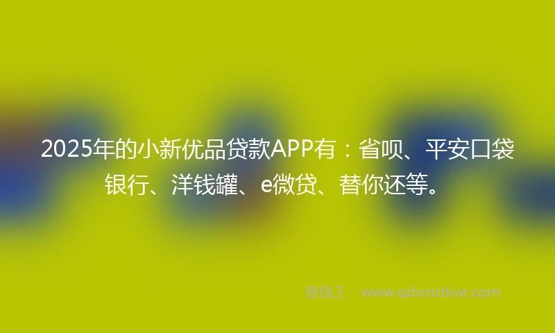 2025年的小新优品贷款APP有：省呗、平安口袋银行、洋钱罐、e微贷、替你还等。
