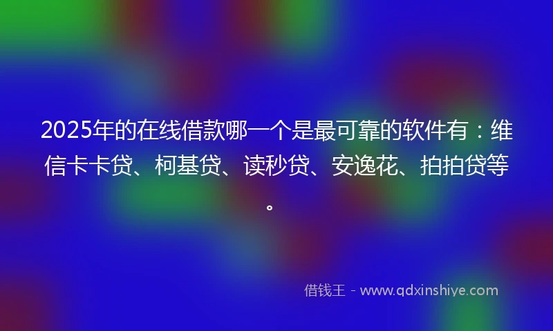 2025年的在线借款哪一个是最可靠的软件有：维信卡卡贷、柯基贷、读秒贷、安逸花、拍拍贷等。