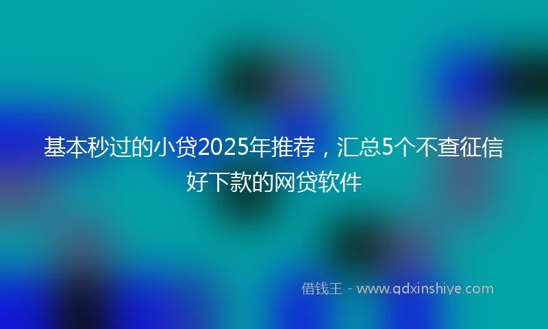 基本秒过的小贷2025年推荐，汇总5个不查征信好下款的网贷软件