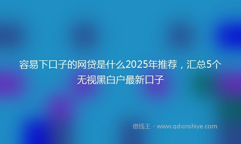 容易下口子的网贷是什么2025年推荐，汇总5个无视黑白户最新口子
