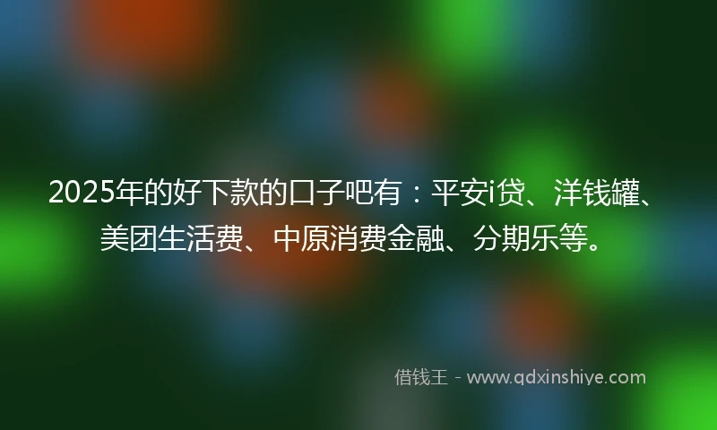2025年的好下款的口子吧有：平安i贷、洋钱罐、美团生活费、中原消费金融、分期乐等。