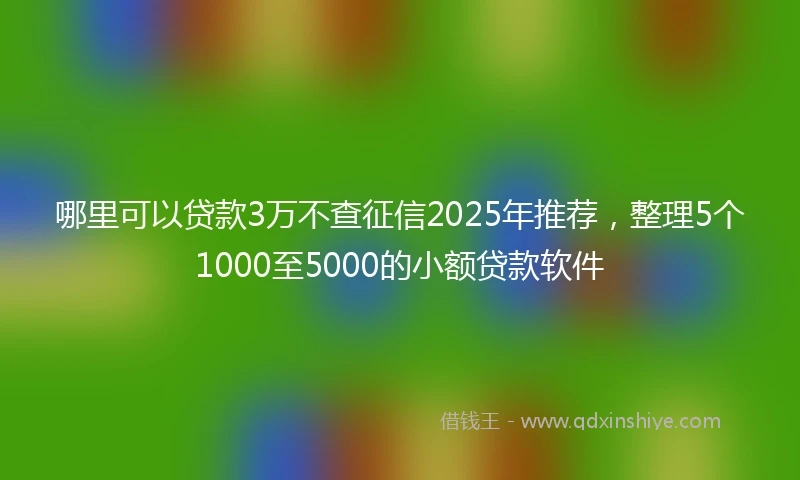 哪里可以贷款3万不查征信2025年推荐，整理5个1000至5000的小额贷款软件