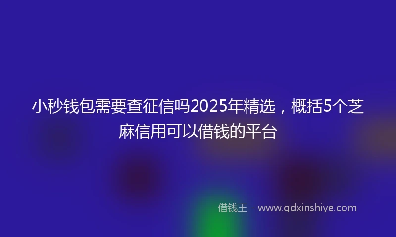 小秒钱包需要查征信吗2025年精选，概括5个芝麻信用可以借钱的平台