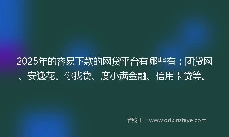 2025年的容易下款的网贷平台有哪些有：团贷网、安逸花、你我贷、度小满金融、信用卡贷等。