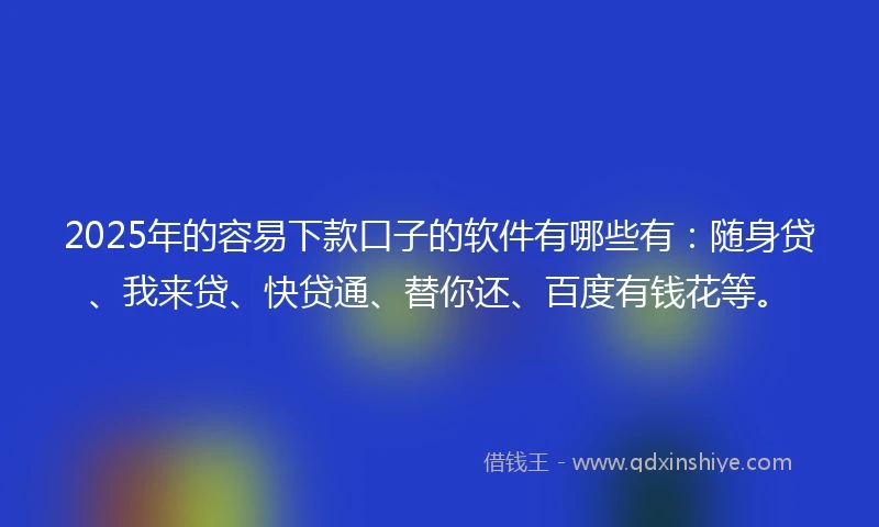 2025年的容易下款口子的软件有哪些有:随身贷、我来贷、快贷通、替你还、百度有钱花等。