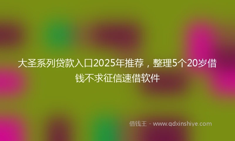 大圣系列贷款入口2025年推荐，整理5个20岁借钱不求征信速借软件