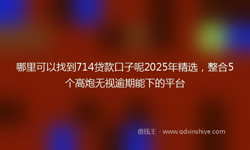 哪里可以找到714贷款口子呢2025年精选，整合5个高炮无视逾期能下的平台