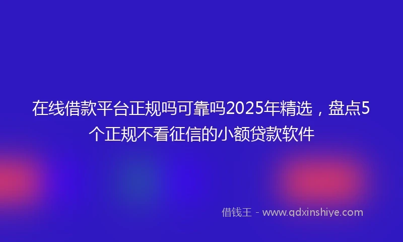 在线借款平台正规吗可靠吗2025年精选，盘点5个正规不看征信的小额贷款软件
