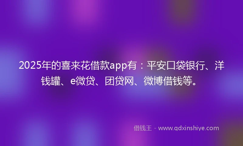 2025年的喜来花借款app有：平安口袋银行、洋钱罐、e微贷、团贷网、微博借钱等。