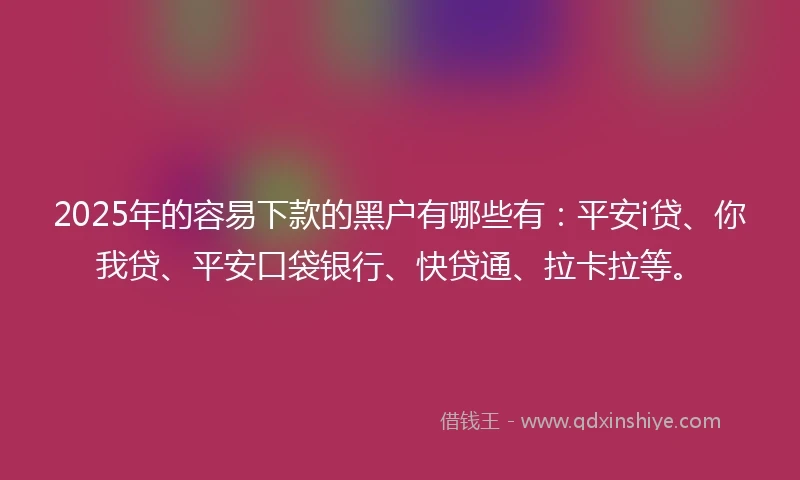 2025年的容易下款的黑户有哪些有：平安i贷、你我贷、平安口袋银行、快贷通、拉卡拉等。