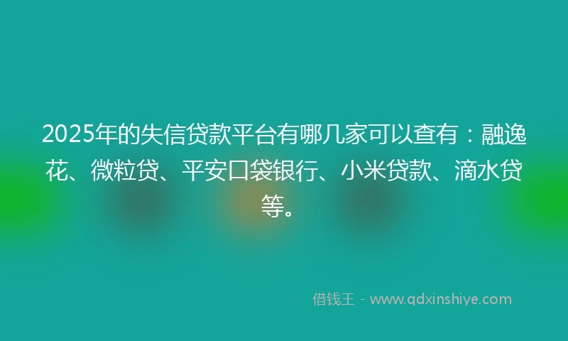 2025年的失信贷款平台有哪几家可以查有：融逸花、微粒贷、平安口袋银行、小米贷款、滴水贷等。