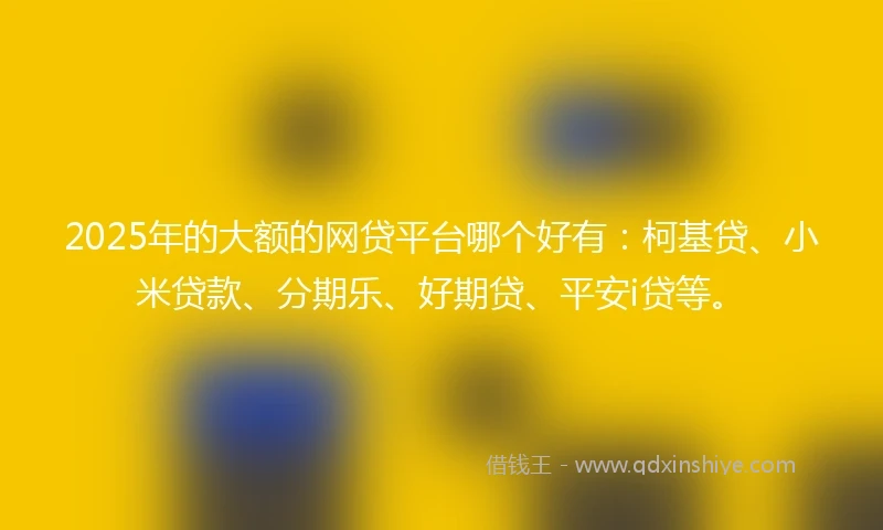 2025年的大额的网贷平台哪个好有：柯基贷、小米贷款、分期乐、好期贷、平安i贷等。