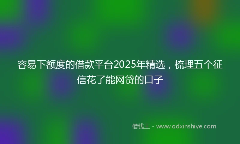 容易下额度的借款平台2025年精选，梳理五个征信花了能网贷的口子