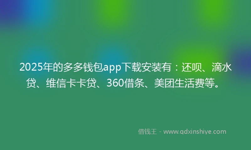 2025年的多多钱包app下载安装有：还呗、滴水贷、维信卡卡贷、360借条、美团生活费等。