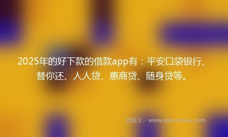 2025年的好下款的借款app有：平安口袋银行、替你还、人人贷、惠商贷、随身贷等。