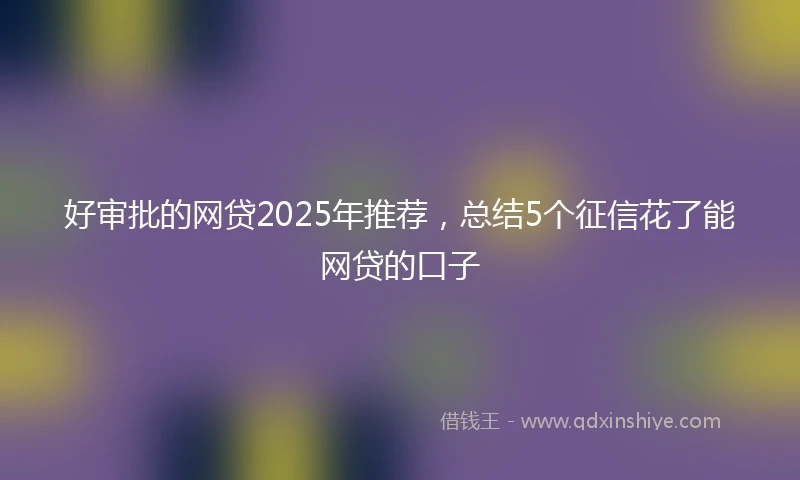 好审批的网贷2025年推荐，总结5个征信花了能网贷的口子