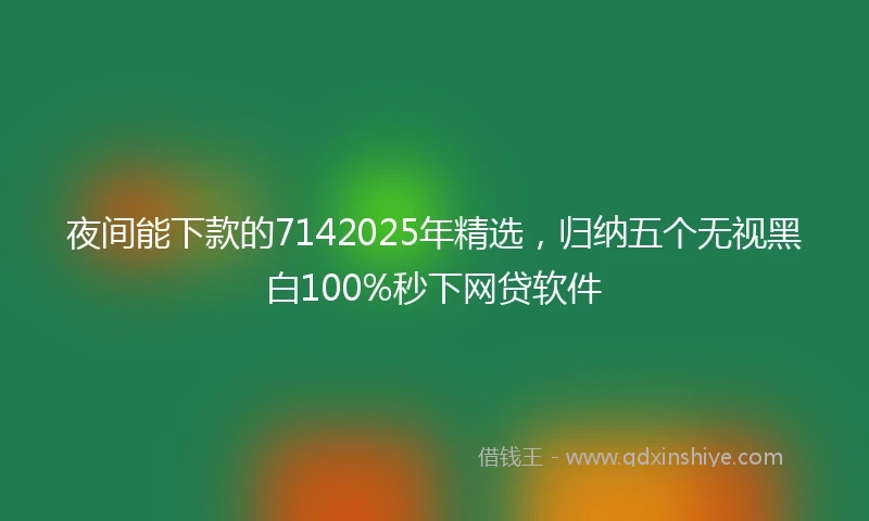 夜间能下款的7142025年精选，归纳五个无视黑白100%秒下网贷软件
