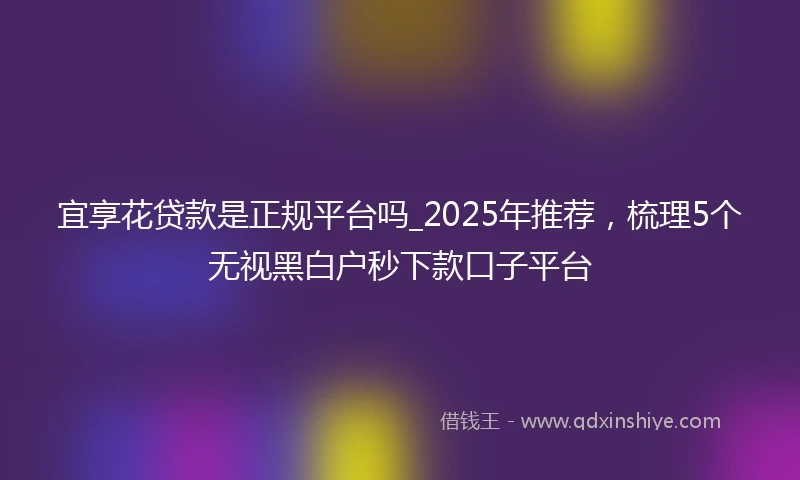 宜享花贷款是正规平台吗_2025年推荐，梳理5个无视黑白户秒下款口子平台