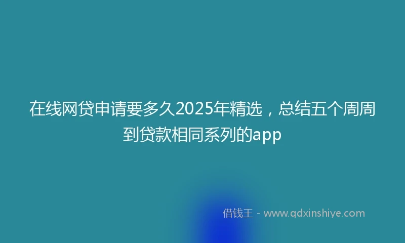 在线网贷申请要多久2025年精选，总结五个周周到贷款相同系列的app