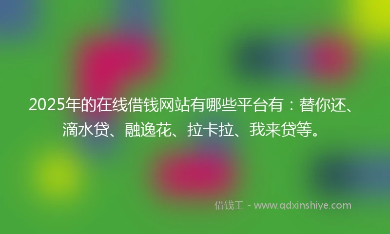 2025年的在线借钱网站有哪些平台有：替你还、滴水贷、融逸花、拉卡拉、我来贷等。