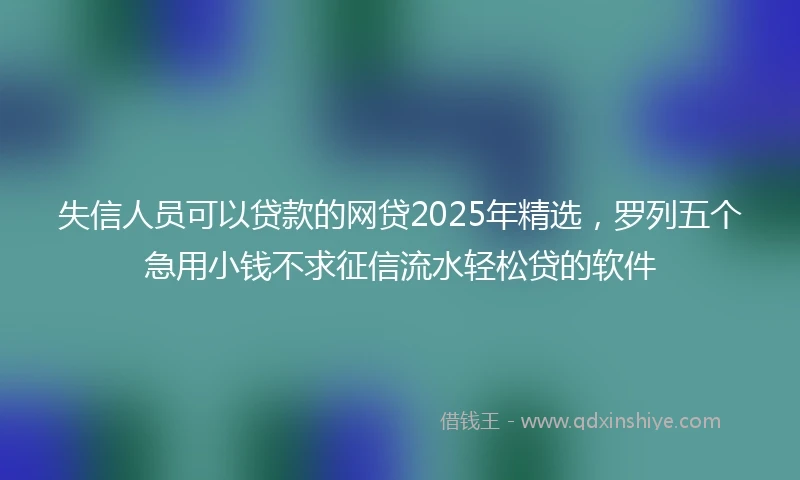 失信人员可以贷款的网贷2025年精选，罗列五个急用小钱不求征信流水轻松贷的软件